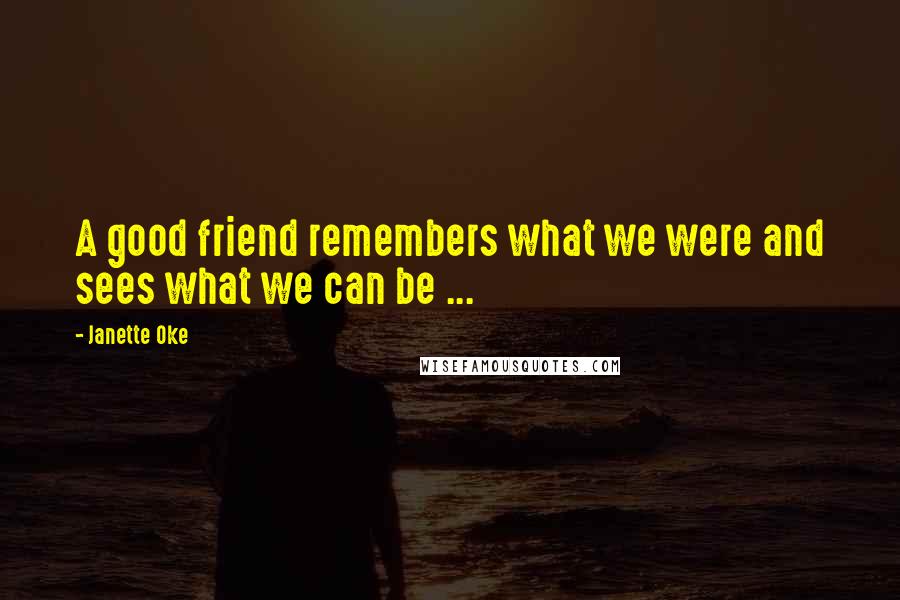 Janette Oke Quotes: A good friend remembers what we were and sees what we can be ...