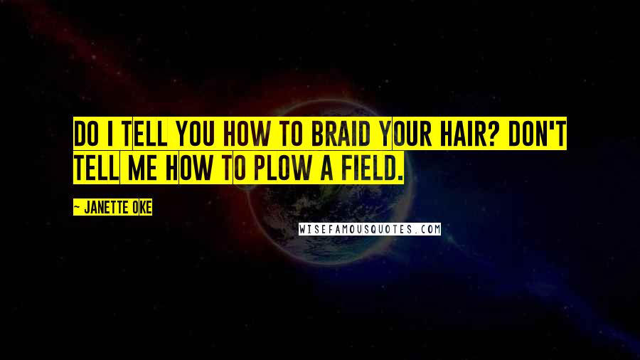 Janette Oke Quotes: Do I tell you how to braid your hair? Don't tell me how to plow a field.