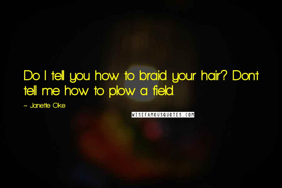 Janette Oke Quotes: Do I tell you how to braid your hair? Don't tell me how to plow a field.