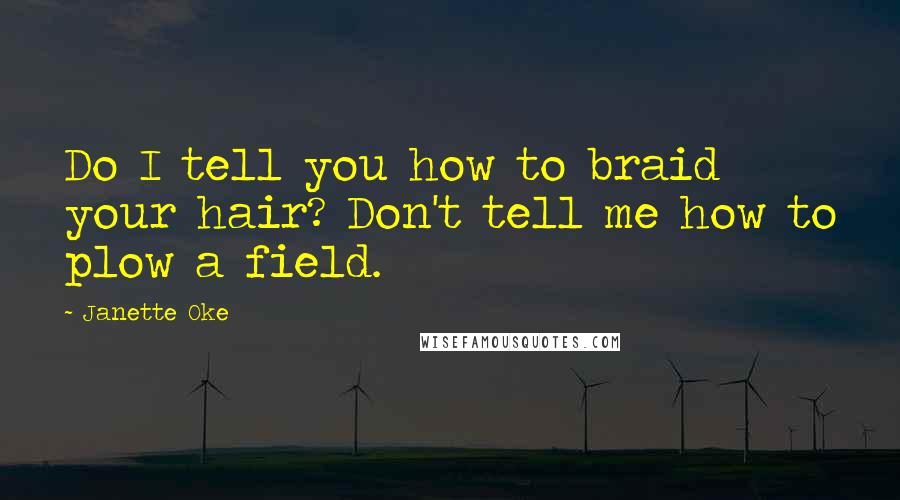 Janette Oke Quotes: Do I tell you how to braid your hair? Don't tell me how to plow a field.