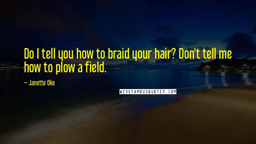 Janette Oke Quotes: Do I tell you how to braid your hair? Don't tell me how to plow a field.