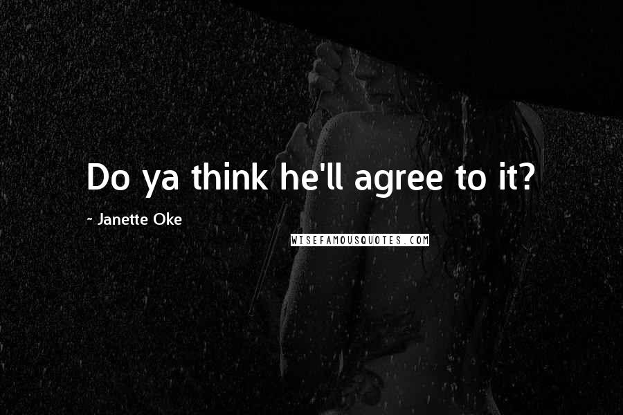 Janette Oke Quotes: Do ya think he'll agree to it?