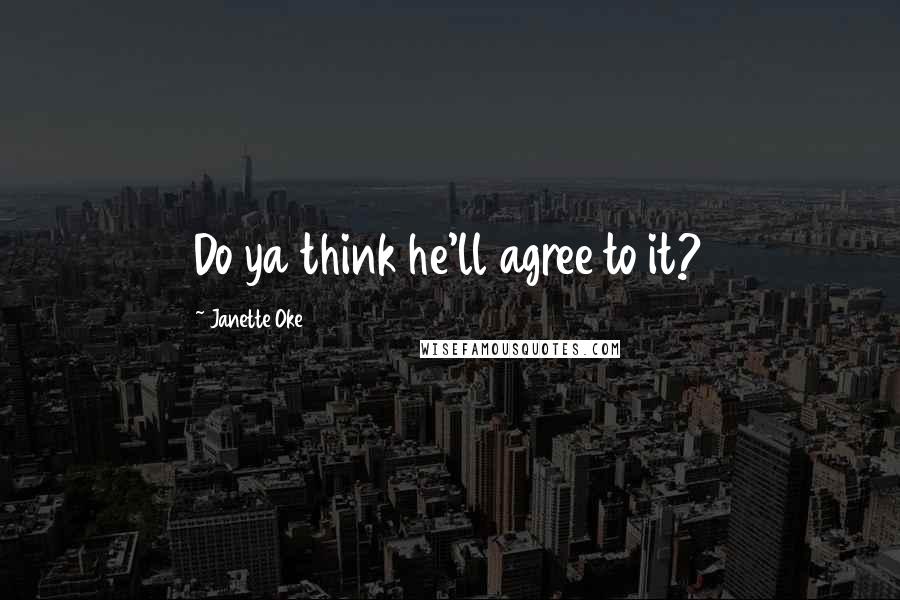 Janette Oke Quotes: Do ya think he'll agree to it?