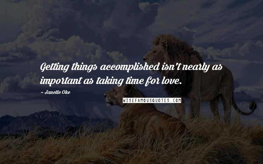 Janette Oke Quotes: Getting things accomplished isn't nearly as important as taking time for love.