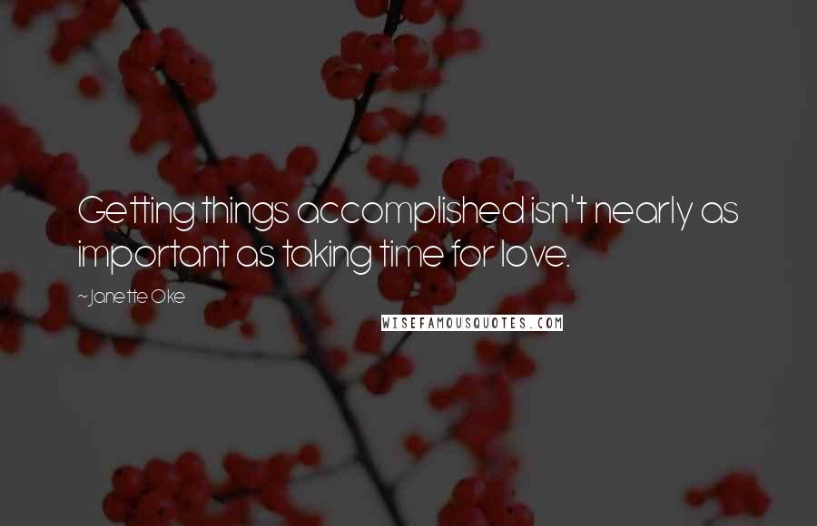 Janette Oke Quotes: Getting things accomplished isn't nearly as important as taking time for love.