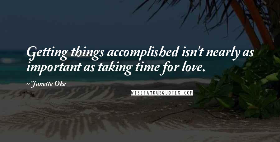 Janette Oke Quotes: Getting things accomplished isn't nearly as important as taking time for love.