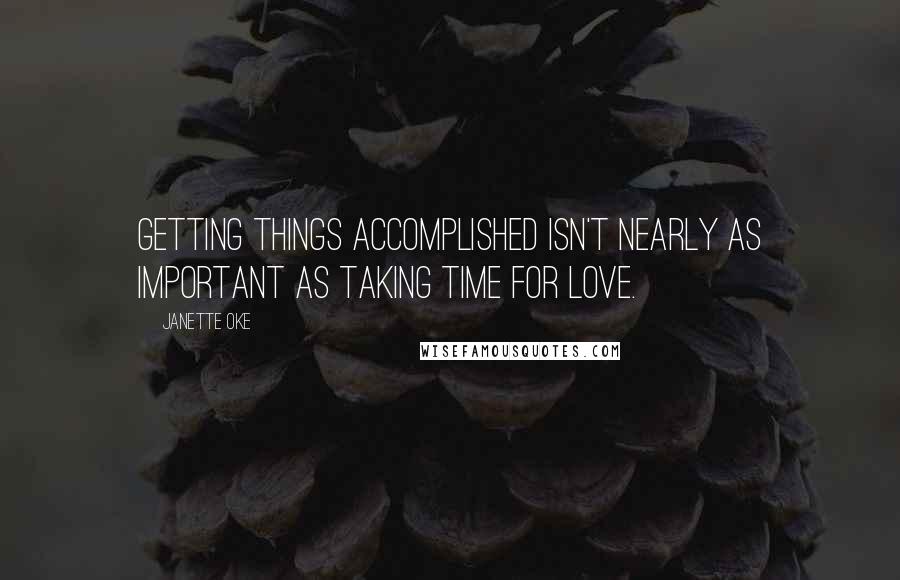 Janette Oke Quotes: Getting things accomplished isn't nearly as important as taking time for love.