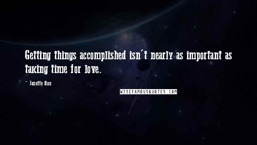 Janette Oke Quotes: Getting things accomplished isn't nearly as important as taking time for love.