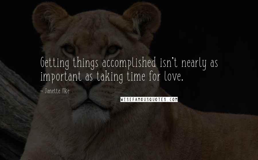 Janette Oke Quotes: Getting things accomplished isn't nearly as important as taking time for love.