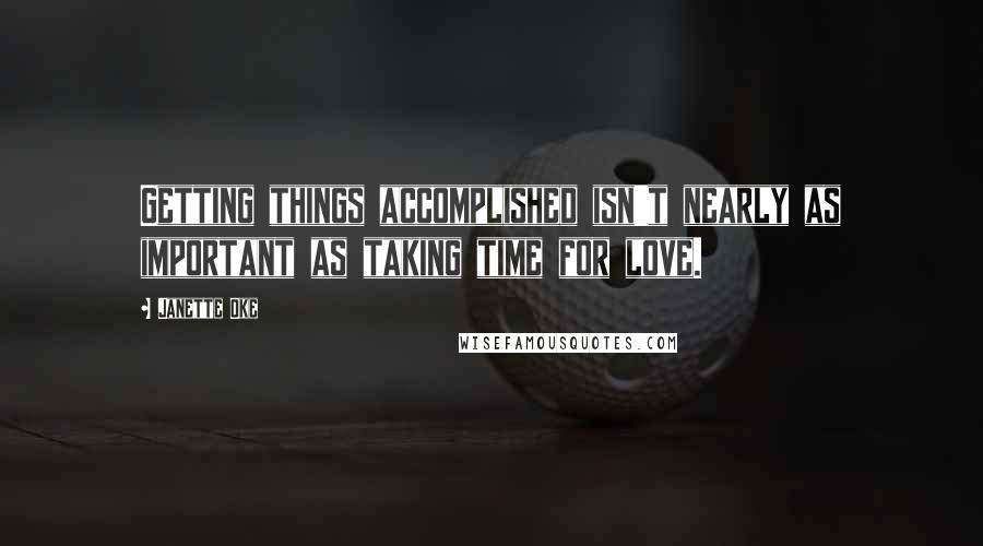 Janette Oke Quotes: Getting things accomplished isn't nearly as important as taking time for love.