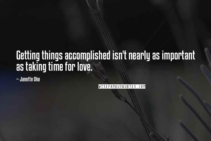 Janette Oke Quotes: Getting things accomplished isn't nearly as important as taking time for love.