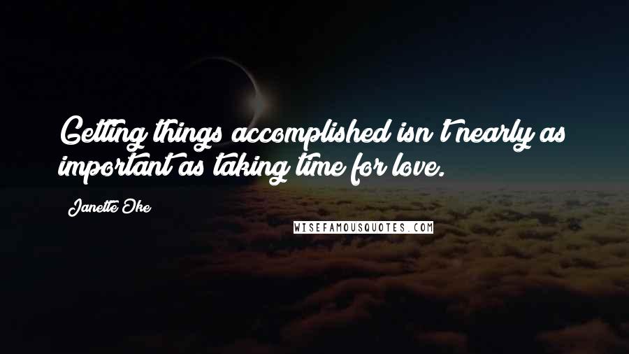 Janette Oke Quotes: Getting things accomplished isn't nearly as important as taking time for love.