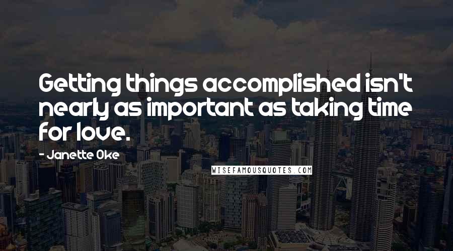 Janette Oke Quotes: Getting things accomplished isn't nearly as important as taking time for love.