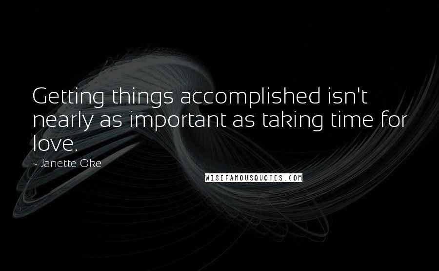 Janette Oke Quotes: Getting things accomplished isn't nearly as important as taking time for love.