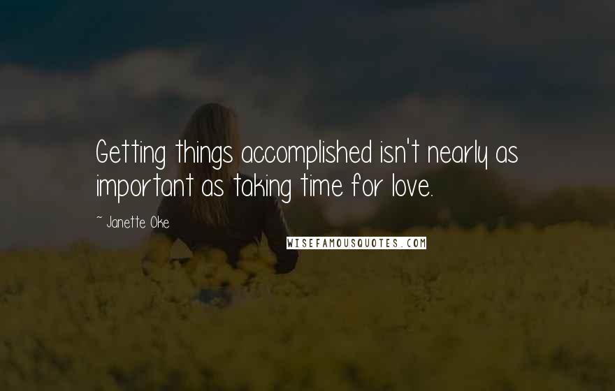 Janette Oke Quotes: Getting things accomplished isn't nearly as important as taking time for love.