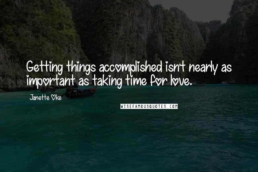 Janette Oke Quotes: Getting things accomplished isn't nearly as important as taking time for love.