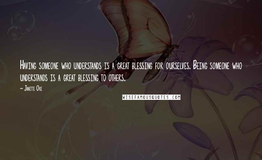 Janette Oke Quotes: Having someone who understands is a great blessing for ourselves. Being someone who understands is a great blessing to others.