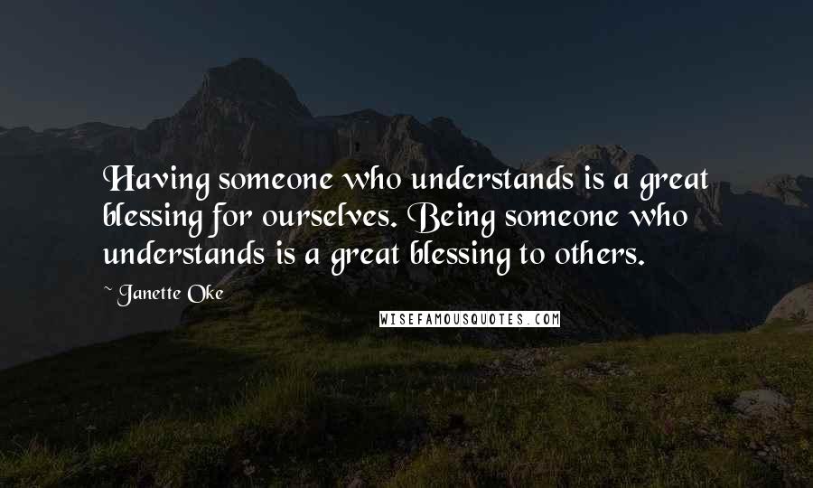 Janette Oke Quotes: Having someone who understands is a great blessing for ourselves. Being someone who understands is a great blessing to others.