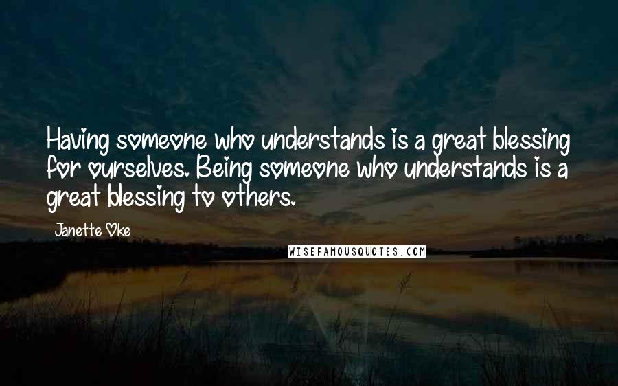 Janette Oke Quotes: Having someone who understands is a great blessing for ourselves. Being someone who understands is a great blessing to others.