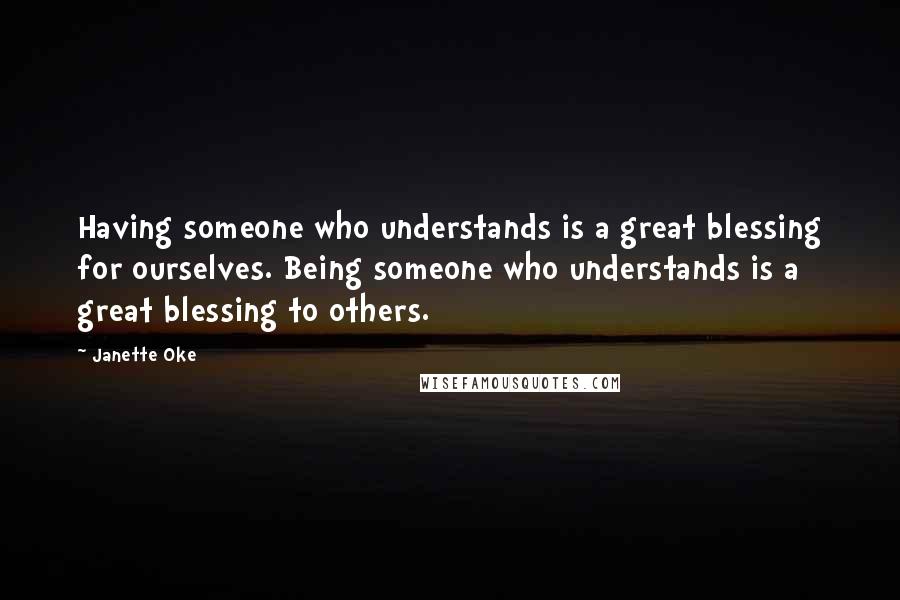 Janette Oke Quotes: Having someone who understands is a great blessing for ourselves. Being someone who understands is a great blessing to others.