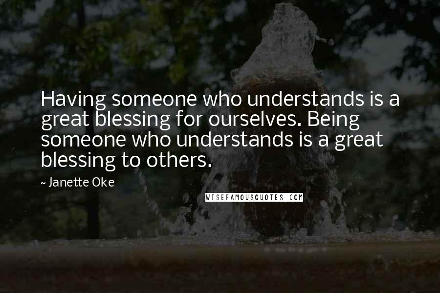 Janette Oke Quotes: Having someone who understands is a great blessing for ourselves. Being someone who understands is a great blessing to others.