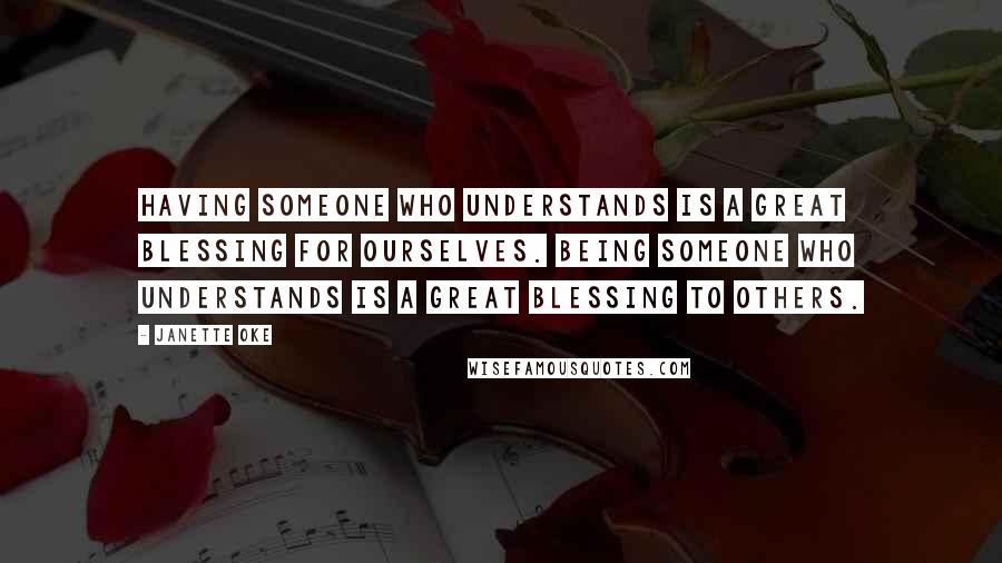 Janette Oke Quotes: Having someone who understands is a great blessing for ourselves. Being someone who understands is a great blessing to others.