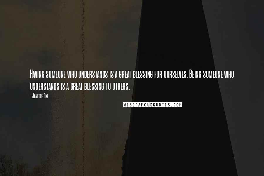 Janette Oke Quotes: Having someone who understands is a great blessing for ourselves. Being someone who understands is a great blessing to others.