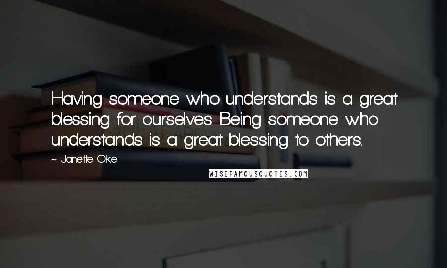 Janette Oke Quotes: Having someone who understands is a great blessing for ourselves. Being someone who understands is a great blessing to others.