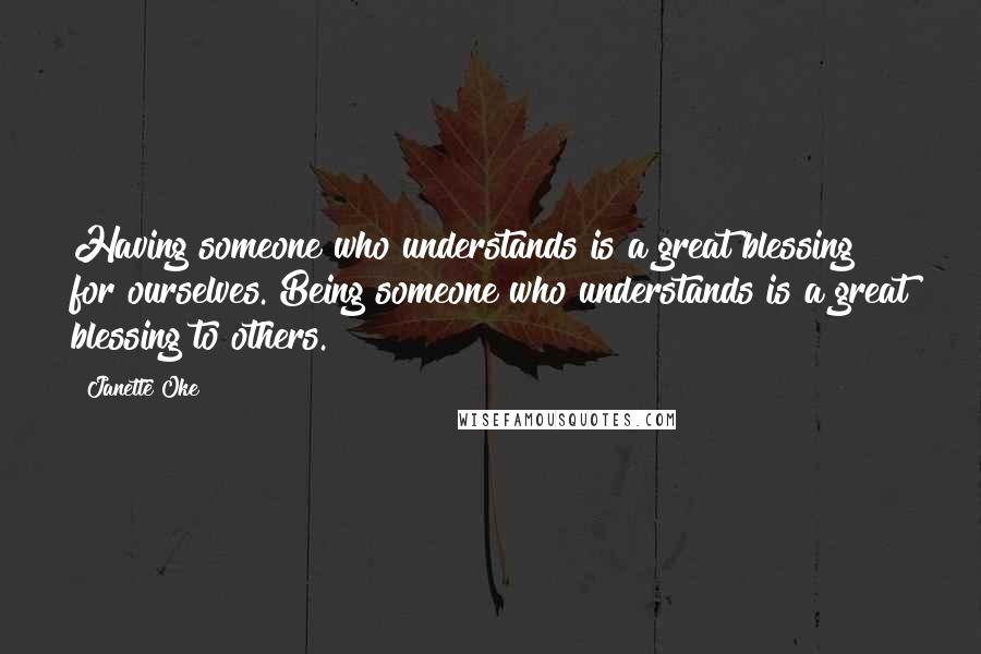 Janette Oke Quotes: Having someone who understands is a great blessing for ourselves. Being someone who understands is a great blessing to others.