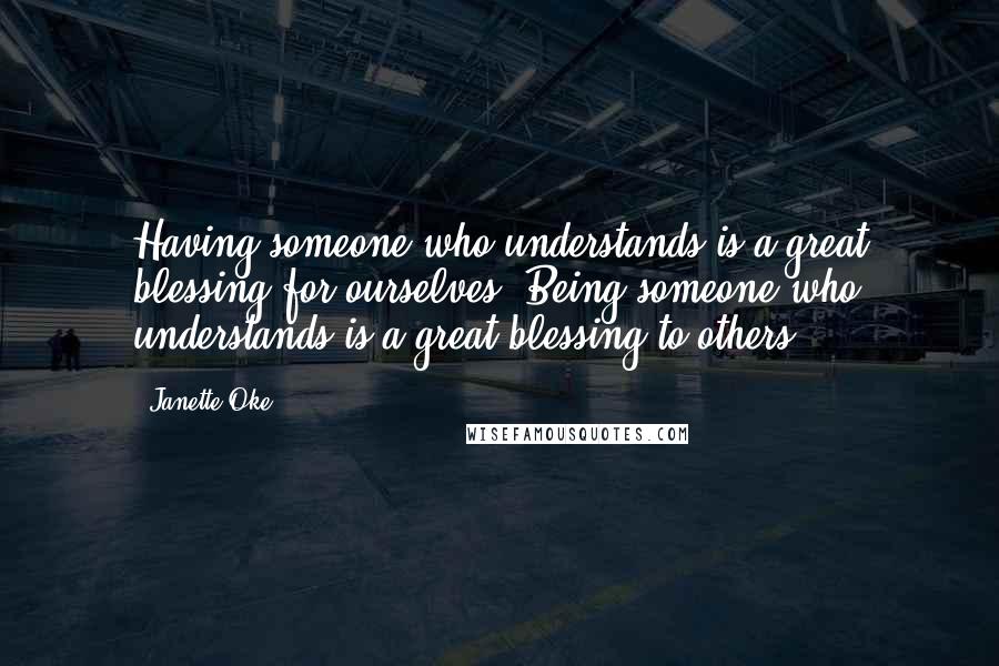 Janette Oke Quotes: Having someone who understands is a great blessing for ourselves. Being someone who understands is a great blessing to others.