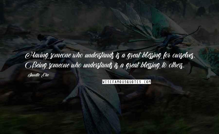 Janette Oke Quotes: Having someone who understands is a great blessing for ourselves. Being someone who understands is a great blessing to others.