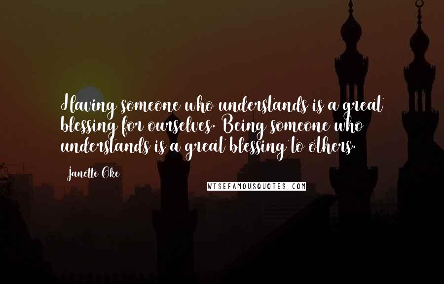 Janette Oke Quotes: Having someone who understands is a great blessing for ourselves. Being someone who understands is a great blessing to others.