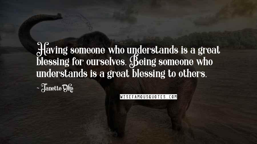 Janette Oke Quotes: Having someone who understands is a great blessing for ourselves. Being someone who understands is a great blessing to others.