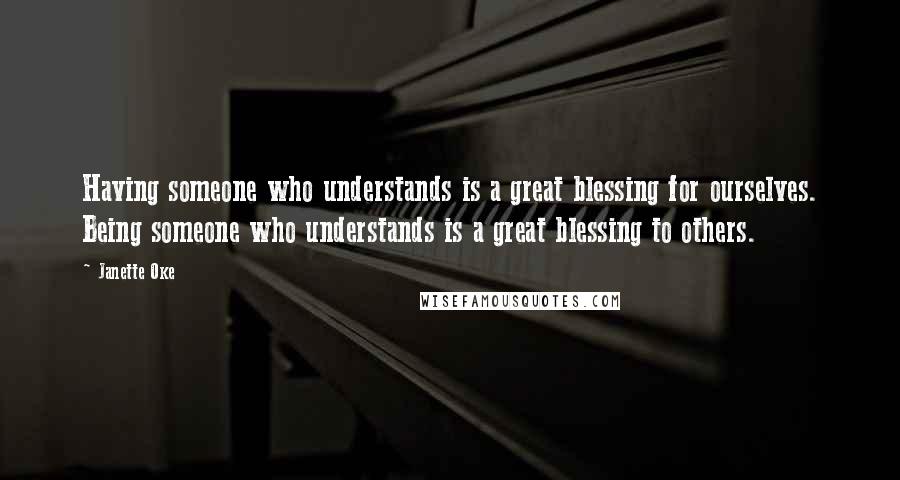 Janette Oke Quotes: Having someone who understands is a great blessing for ourselves. Being someone who understands is a great blessing to others.