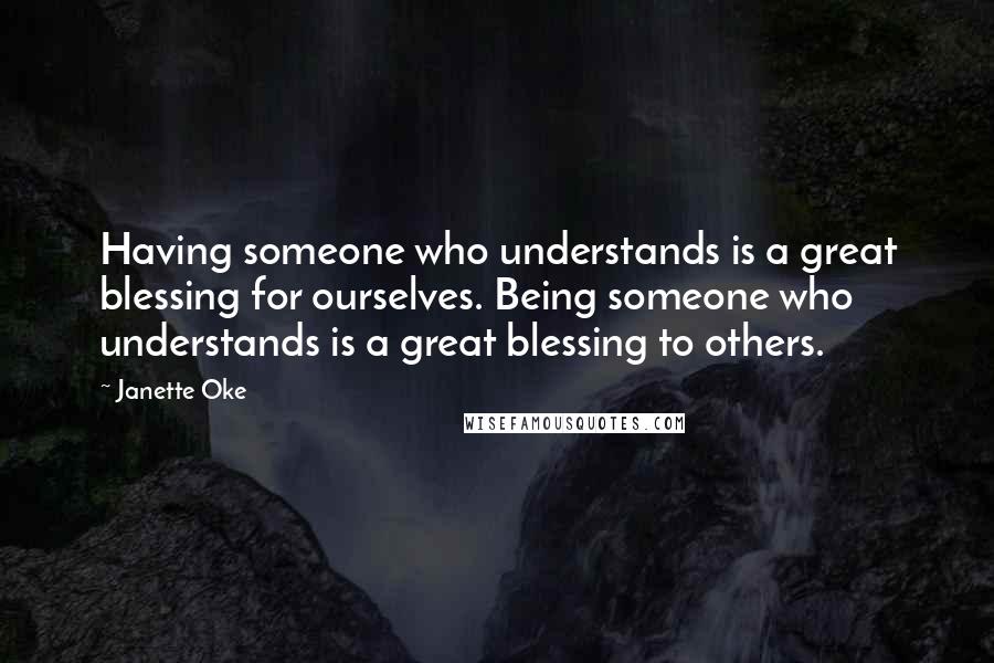 Janette Oke Quotes: Having someone who understands is a great blessing for ourselves. Being someone who understands is a great blessing to others.