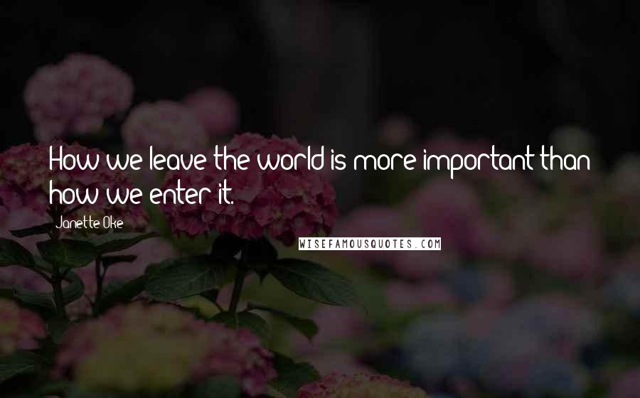 Janette Oke Quotes: How we leave the world is more important than how we enter it.