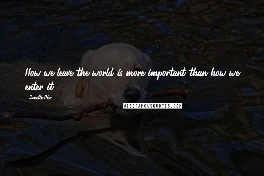 Janette Oke Quotes: How we leave the world is more important than how we enter it.