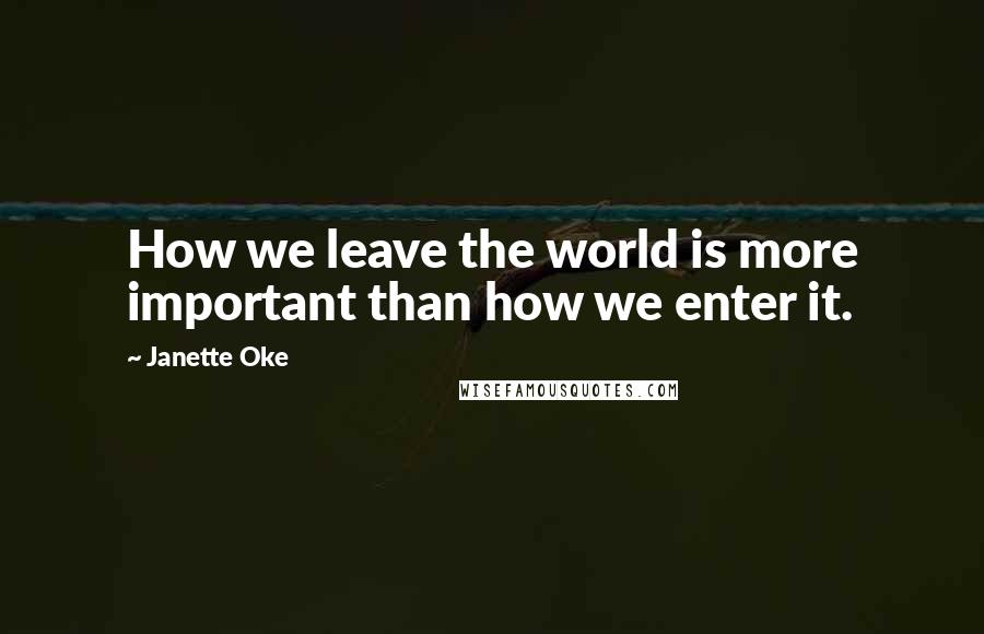 Janette Oke Quotes: How we leave the world is more important than how we enter it.