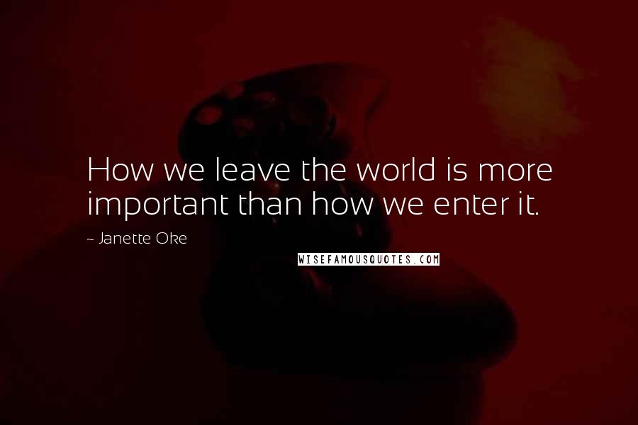 Janette Oke Quotes: How we leave the world is more important than how we enter it.