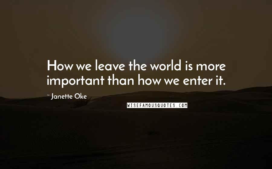 Janette Oke Quotes: How we leave the world is more important than how we enter it.