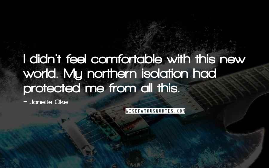 Janette Oke Quotes: I didn't feel comfortable with this new world. My northern isolation had protected me from all this.