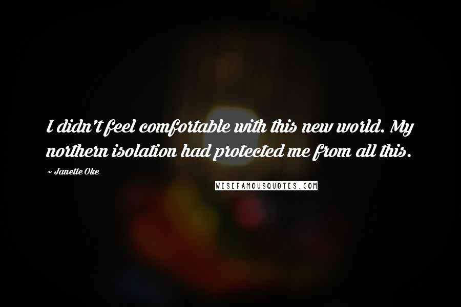 Janette Oke Quotes: I didn't feel comfortable with this new world. My northern isolation had protected me from all this.