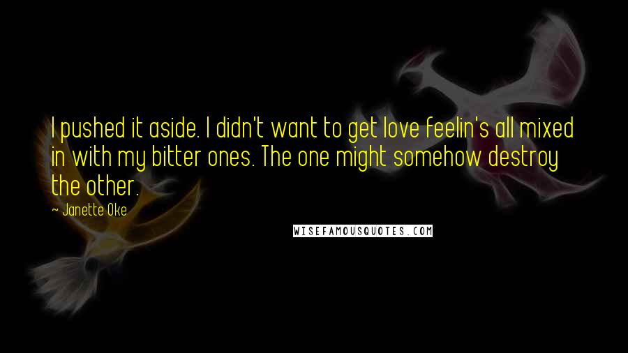 Janette Oke Quotes: I pushed it aside. I didn't want to get love feelin's all mixed in with my bitter ones. The one might somehow destroy the other.