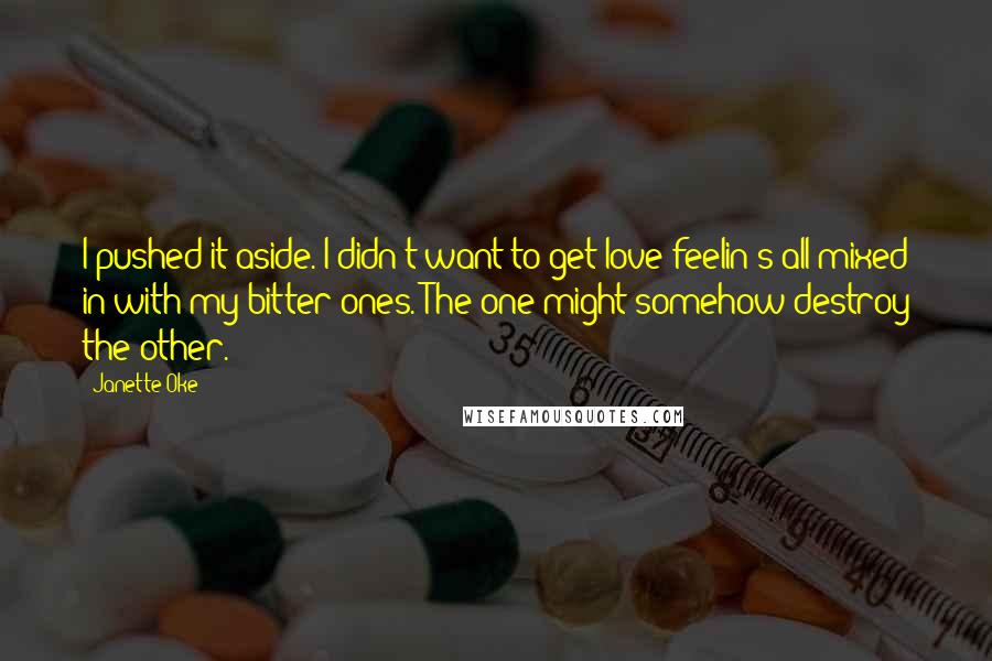 Janette Oke Quotes: I pushed it aside. I didn't want to get love feelin's all mixed in with my bitter ones. The one might somehow destroy the other.