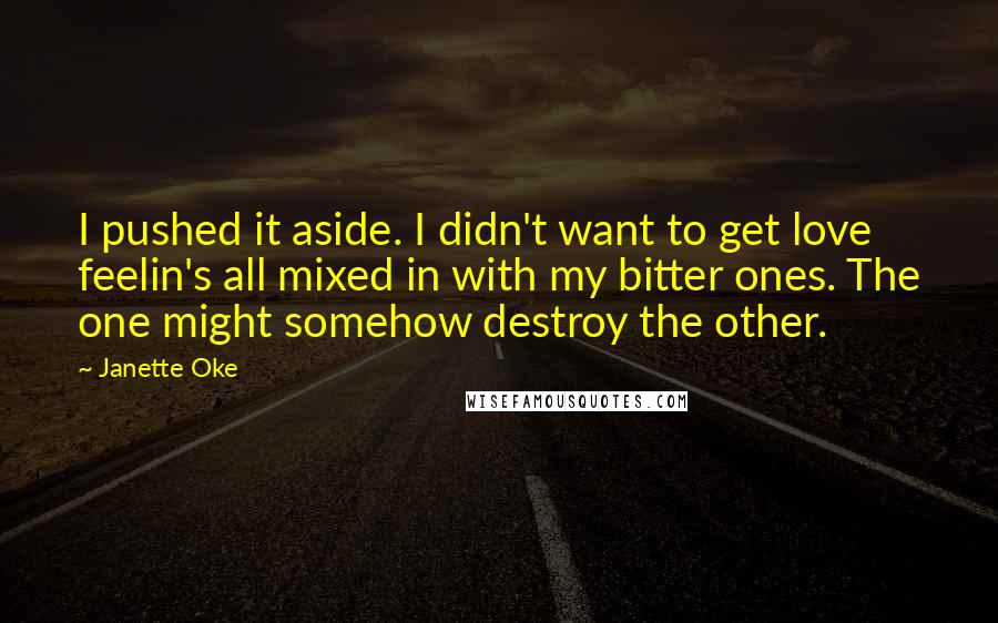 Janette Oke Quotes: I pushed it aside. I didn't want to get love feelin's all mixed in with my bitter ones. The one might somehow destroy the other.