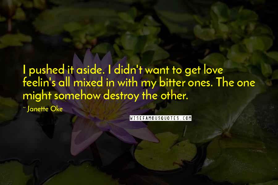 Janette Oke Quotes: I pushed it aside. I didn't want to get love feelin's all mixed in with my bitter ones. The one might somehow destroy the other.