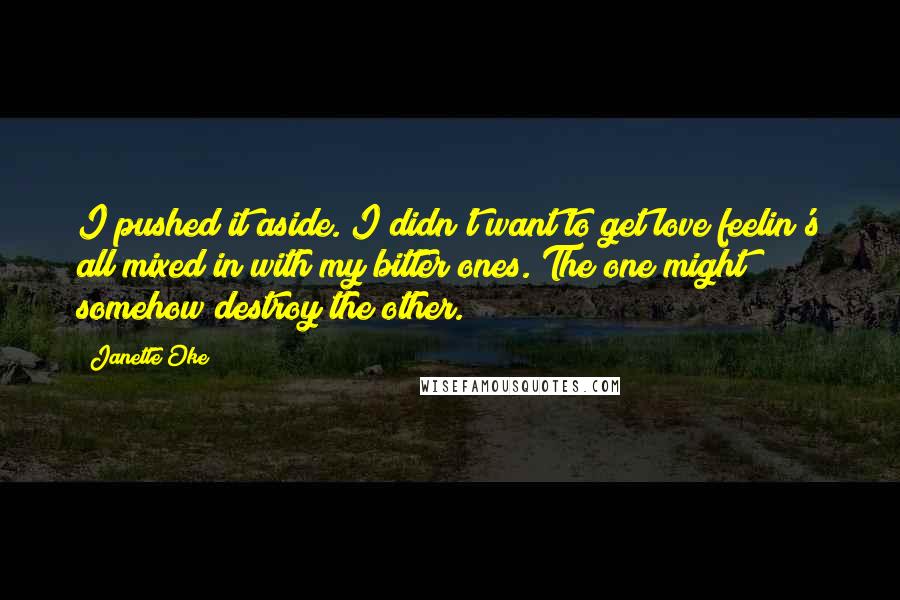 Janette Oke Quotes: I pushed it aside. I didn't want to get love feelin's all mixed in with my bitter ones. The one might somehow destroy the other.