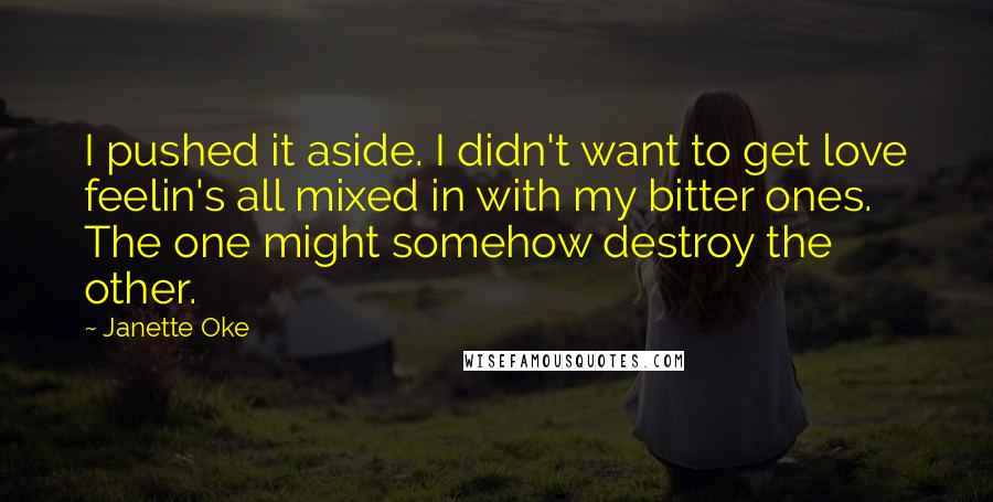 Janette Oke Quotes: I pushed it aside. I didn't want to get love feelin's all mixed in with my bitter ones. The one might somehow destroy the other.