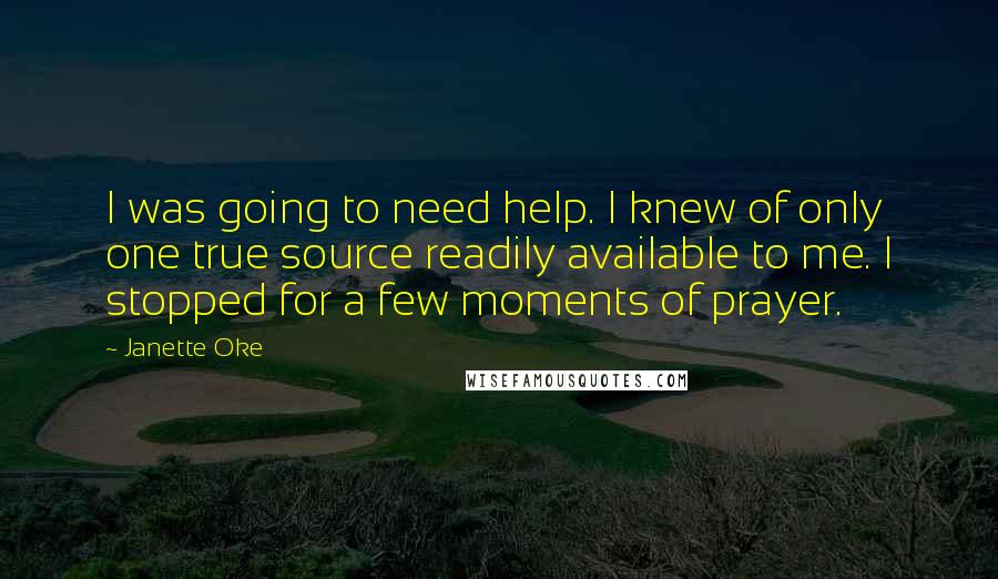 Janette Oke Quotes: I was going to need help. I knew of only one true source readily available to me. I stopped for a few moments of prayer.