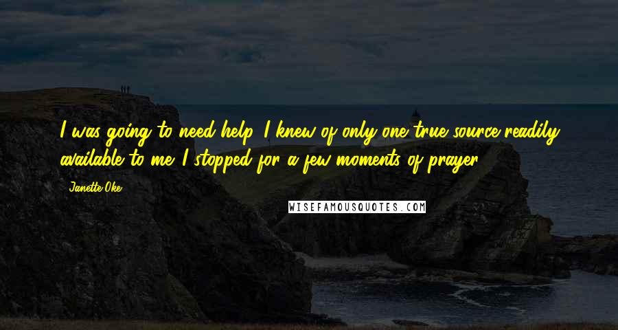 Janette Oke Quotes: I was going to need help. I knew of only one true source readily available to me. I stopped for a few moments of prayer.